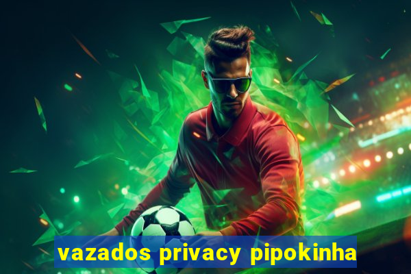 vazados privacy pipokinha